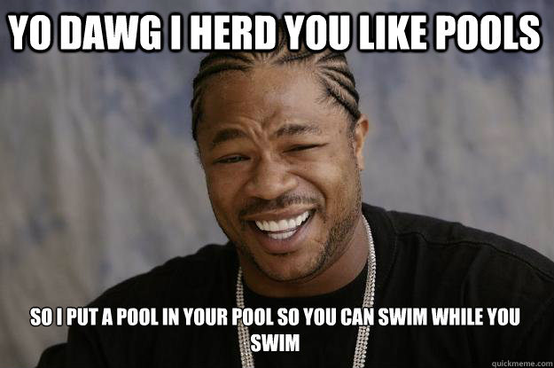 YO DAWG I HERD YOU LIKE POOLS SO I PUT A POOL IN YOUR POOL SO YOU CAN SWIM WHILE YOU SWIM  Xzibit meme