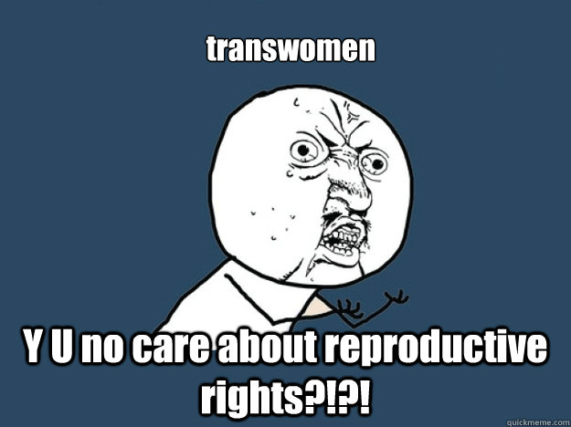 transwomen Y U no care about reproductive rights?!?!  