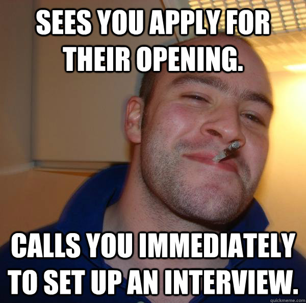 sees you apply for their opening. Calls you immediately to set up an interview. - sees you apply for their opening. Calls you immediately to set up an interview.  Misc