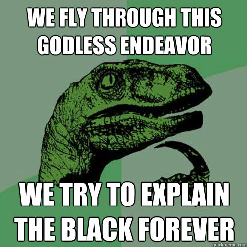 We fly through this godless endeavor We try to explain the black forever  Philosoraptor