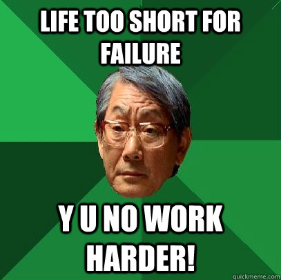 Life too short for failure Y u no work harder!  High Expectations Asian Father