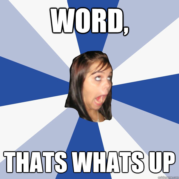 word, thats whats up  Annoying Facebook Girl