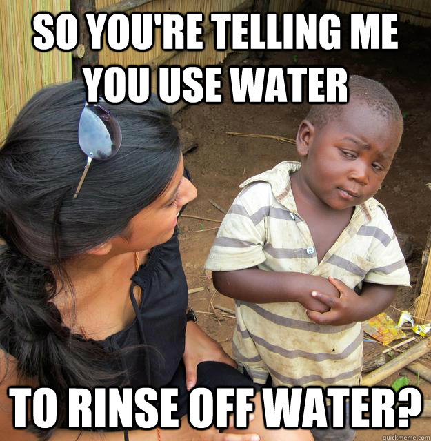 So you're telling me you use water to rinse off water?  Skeptical Third World Child