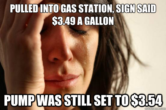 pulled into gas station, sign said $3.49 a gallon pump was still set to $3.54  First World Problems