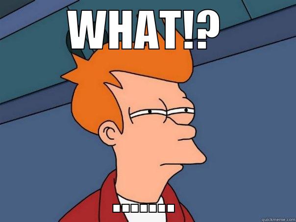 WHAT!? ....... Futurama Fry