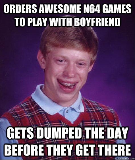 orders awesome n64 games to play with boyfriend gets dumped the day before they get there   Bad Luck Brian