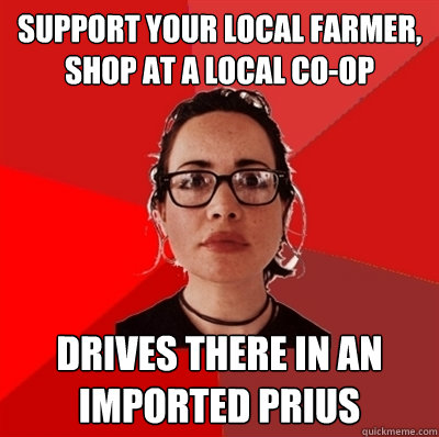 support your local farmer, shop at a local co-op drives there in an imported prius - support your local farmer, shop at a local co-op drives there in an imported prius  Liberal Douche Garofalo