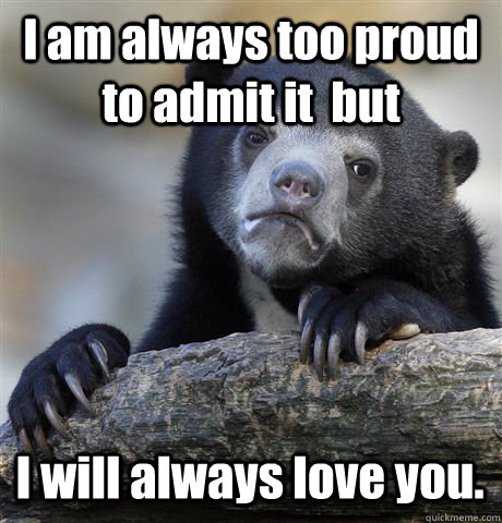 I am always too proud to admit it  but I will always love you.  Confession Bear