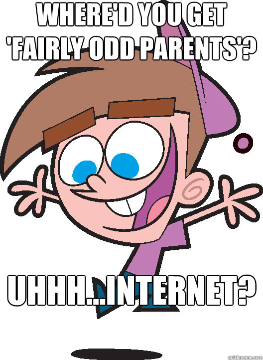 where'd you get 'fairly odd parents'? Uhhh...Internet? - where'd you get 'fairly odd parents'? Uhhh...Internet?  Timmyturner