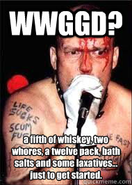 WWGGD? a fifth of whiskey, two whores, a twelve pack, bath salts and some laxatives... just to get started.  WWGGD