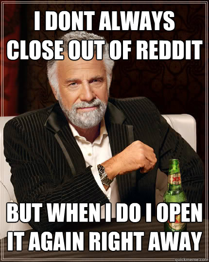 I DONT ALWAYS CLOSE OUT OF REDDIT BUT WHEN I DO I OPEN IT AGAIN RIGHT AWAY  Dos Equis man