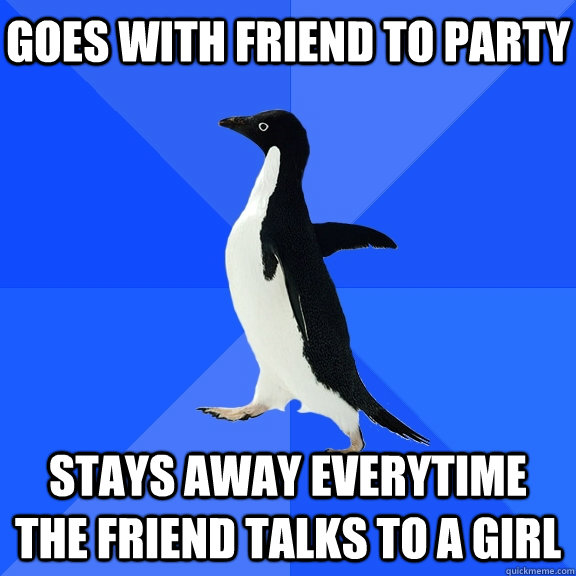 Goes with friend to party Stays away everytime the friend talks to a girl  Socially Awkward Penguin