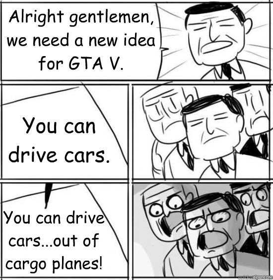 Alright gentlemen, we need a new idea for GTA V. You can drive cars...out of cargo planes! You can drive cars. - Alright gentlemen, we need a new idea for GTA V. You can drive cars...out of cargo planes! You can drive cars.  GTA V