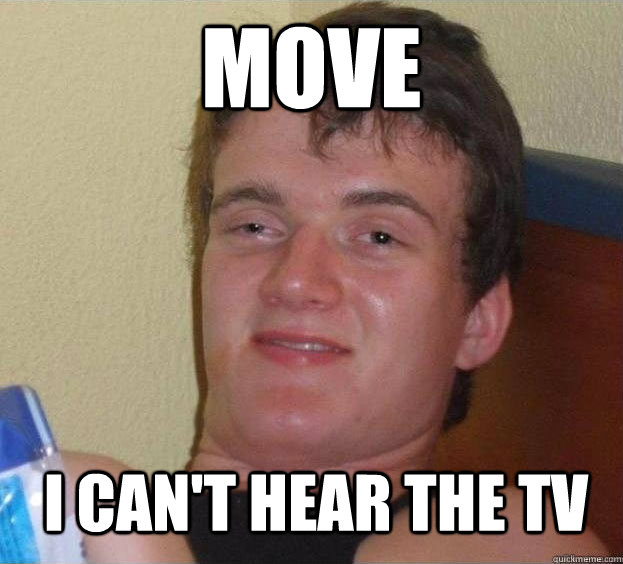 Move I can't hear the TV  The High Guy