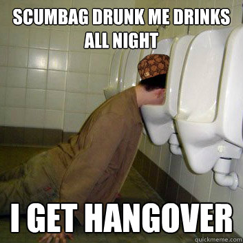Scumbag Drunk Me drinks all night i get hangover  