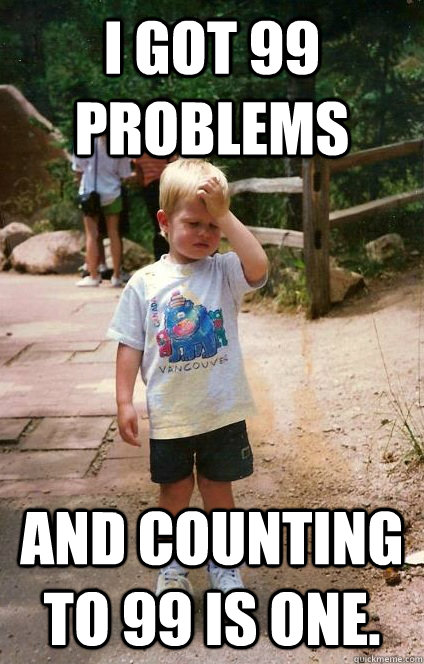 I got 99 problems and counting to 99 is one. - I got 99 problems and counting to 99 is one.  Regretful Toddler
