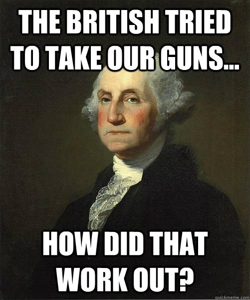 the british tried to take our guns... how did that work out?  Good Guy George