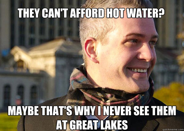 they can't afford hot water? maybe that's why i never see them at great lakes  White Entrepreneurial Guy