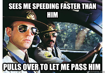 Sees me speeding faster than him Pulls over to let me pass him  Good Guy Cop