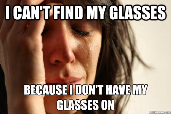 i can't find my glasses because i don't have my glasses on  First World Problems
