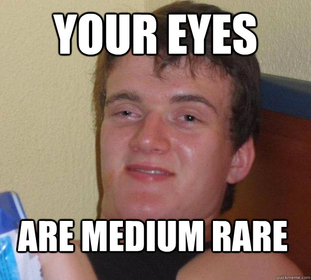 Your eyes are medium rare  10 Guy