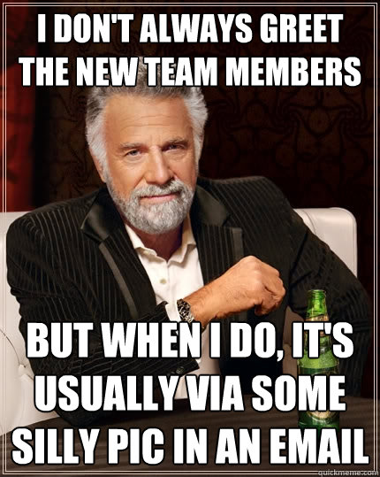I don't always greet the new team members But when I do, it's usually via some silly pic in an email - I don't always greet the new team members But when I do, it's usually via some silly pic in an email  The Most Interesting Man In The World