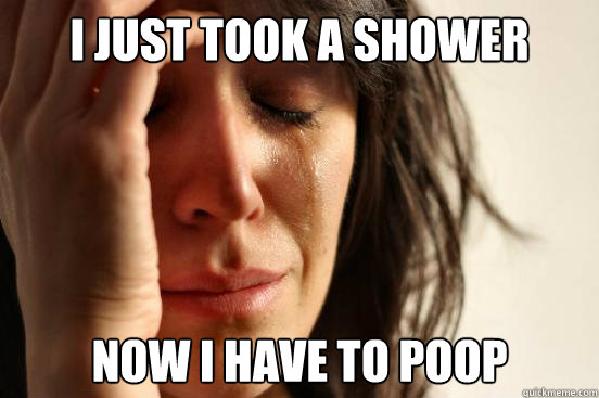 I just took a shower Now i have to poop  First World Problems
