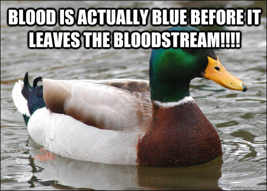 blood is actually blue before it leaves the bloodstream!!!!   Actual Advice Mallard