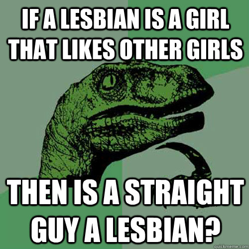 If a lesbian is a girl that likes other girls  then is a Straight guy a lesbian?  Philosoraptor