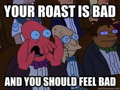 your roast is bad And you should feel bad  X is bad and you should feel bad