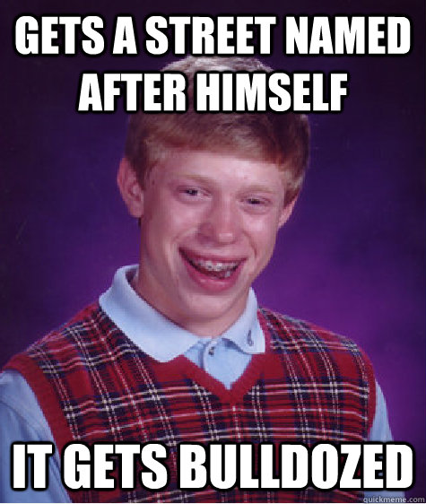 Gets a street named after himself It gets bulldozed  Bad Luck Brian