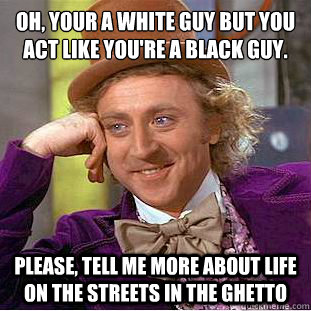 oh, Your a white guy but you act like you're a black guy.
 please, tell me more about life on the streets in the ghetto  Condescending Wonka