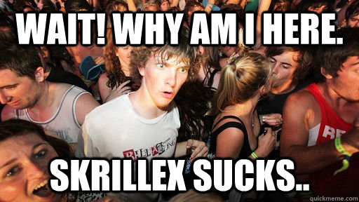 WAIT! Why am i here. Skrillex sucks..  Sudden Clarity Clarence