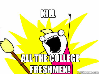 kill all the college freshmen!  All The Things
