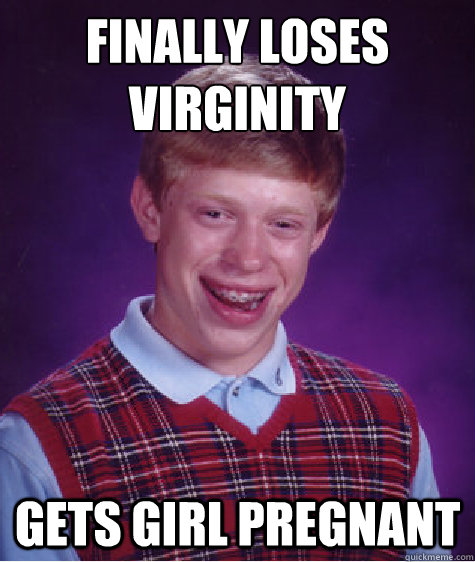 Finally loses virginity
 gets girl pregnant  Bad Luck Brian