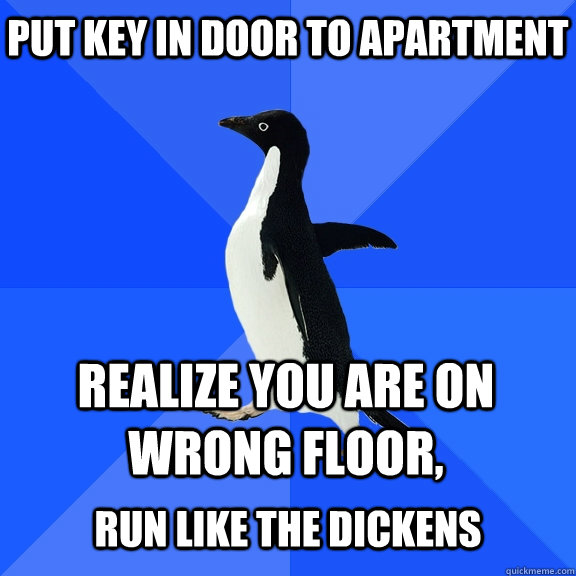Put key in door to apartment Realize you are on wrong floor,  run like the dickens  Socially Awkward Penguin