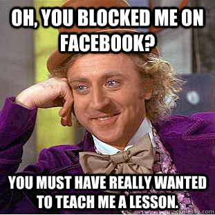 Oh, you blocked me on Facebook? You must have really wanted to teach me a lesson.  Condescending Wonka