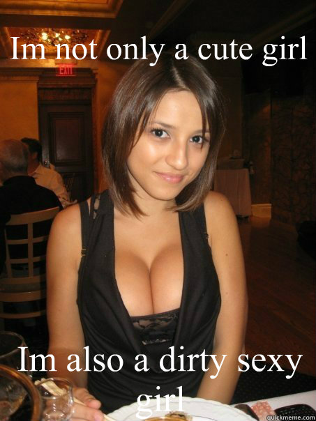 Im not only a cute girl Im also a dirty sexy girl   - Im not only a cute girl Im also a dirty sexy girl    cant find boob girls meme