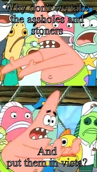 WHY DON'T WE TAKE THE ASSHOLES AND STONERS AND PUT THEM IN VISTA? Push it somewhere else Patrick