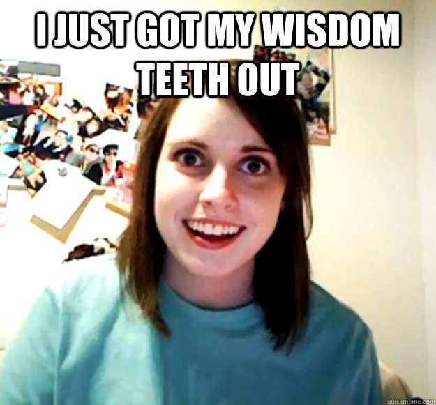 I just got my wisdom teeth out   Overly Attached Girlfriend