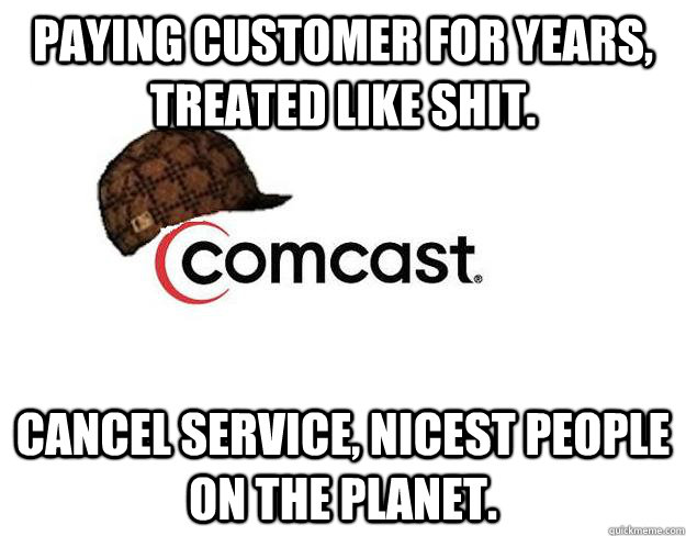 Paying customer for years, treated like shit. Cancel service, nicest people on the planet. - Paying customer for years, treated like shit. Cancel service, nicest people on the planet.  Scumbag comcast