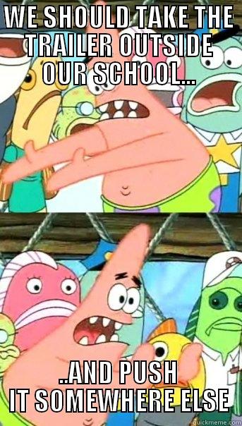 WE SHOULD TAKE THE TRAILER OUTSIDE OUR SCHOOL... ..AND PUSH IT SOMEWHERE ELSE Push it somewhere else Patrick