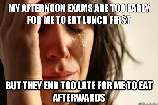 My afternoon exams are too early for me to eat lunch first but they end too late for me to eat afterwards  First World Problems