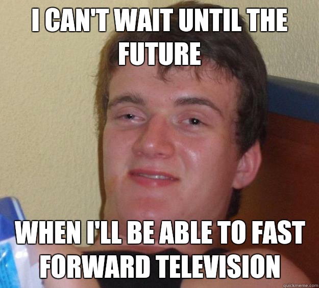 I can't wait until the future When I'll be able to fast forward television  10 Guy