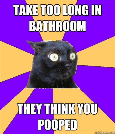 take too long in bathroom they think you pooped  Anxiety Cat