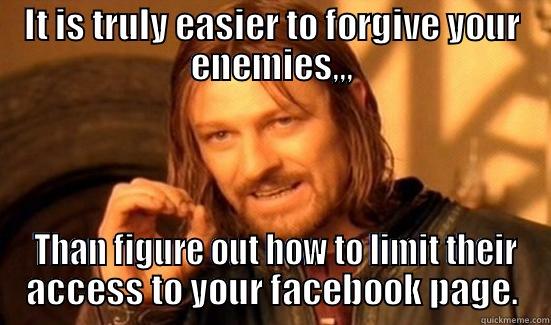 IT IS TRULY EASIER TO FORGIVE YOUR ENEMIES,,,  THAN FIGURE OUT HOW TO LIMIT THEIR ACCESS TO YOUR FACEBOOK PAGE. Boromir