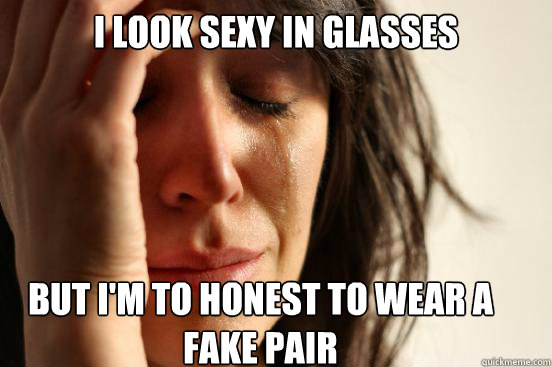 I look sexy in glasses But i'm to honest to wear a fake pair  First World Problems