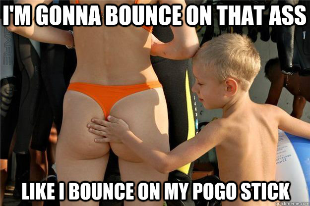 I'm gonna bounce on that ass  Like I bounce on my pogo stick  