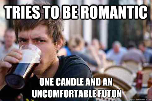 Tries to be Romantic one candle and an
 uncomfortable futon  Lazy Senior