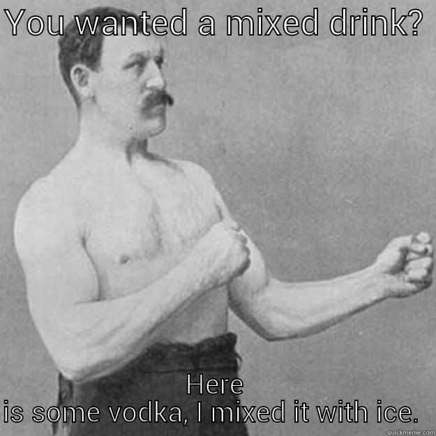 YOU WANTED A MIXED DRINK?  HERE IS SOME VODKA, I MIXED IT WITH ICE.  overly manly man
